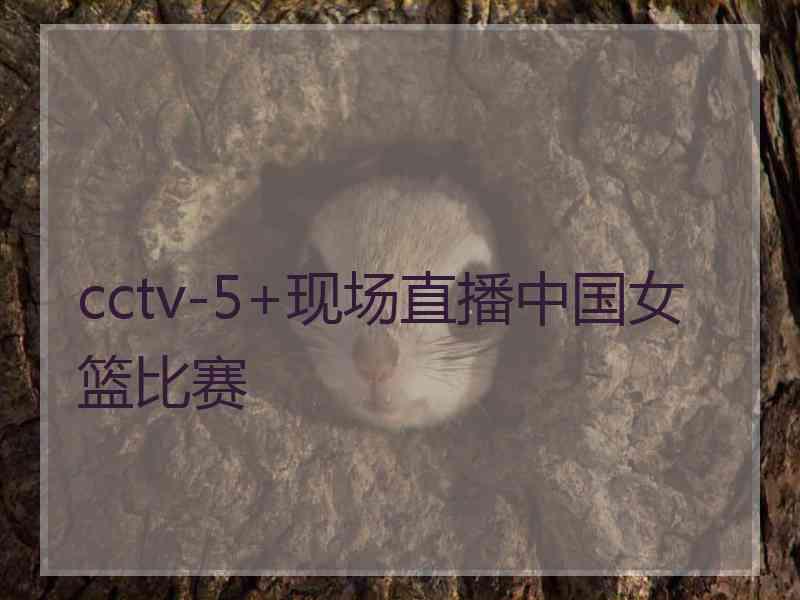 cctv-5+现场直播中国女篮比赛