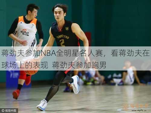 蒋劲夫参加NBA全明星名人赛，看蒋劲夫在球场上的表现  蒋劲夫参加跑男