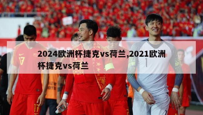 2024欧洲杯捷克vs荷兰,2021欧洲杯捷克vs荷兰