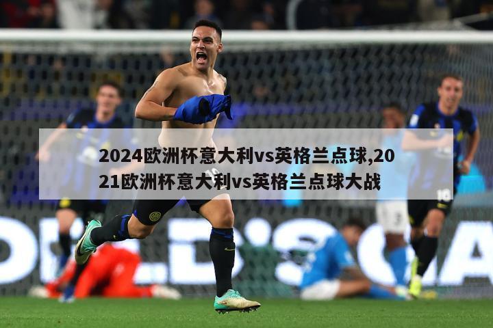 2024欧洲杯意大利vs英格兰点球,2021欧洲杯意大利vs英格兰点球大战