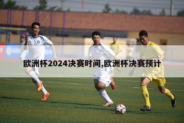 欧洲杯2024决赛时间,欧洲杯决赛预计