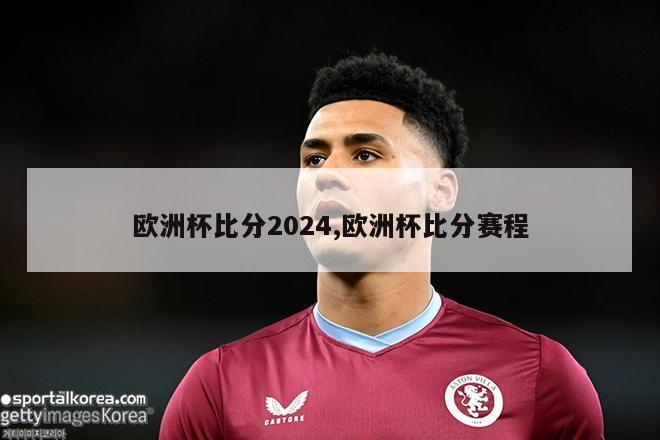 欧洲杯比分2024,欧洲杯比分赛程