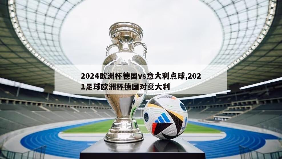 2024欧洲杯德国vs意大利点球,2021足球欧洲杯德国对意大利