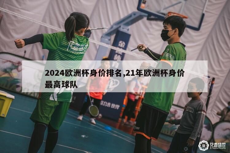 2024欧洲杯身价排名,21年欧洲杯身价最高球队