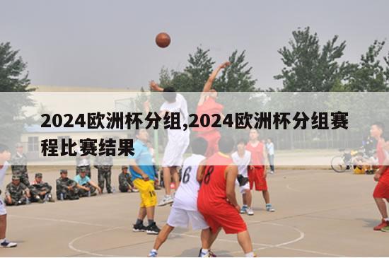 2024欧洲杯分组,2024欧洲杯分组赛程比赛结果