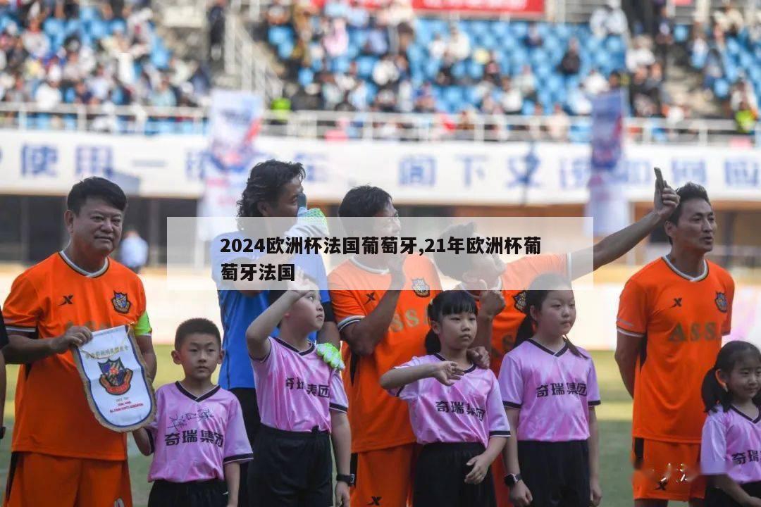 2024欧洲杯法国葡萄牙,21年欧洲杯葡萄牙法国