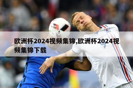 欧洲杯2024视频集锦,欧洲杯2024视频集锦下载