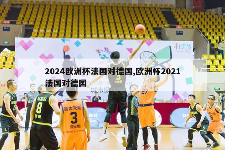 2024欧洲杯法国对德国,欧洲杯2021法国对德国