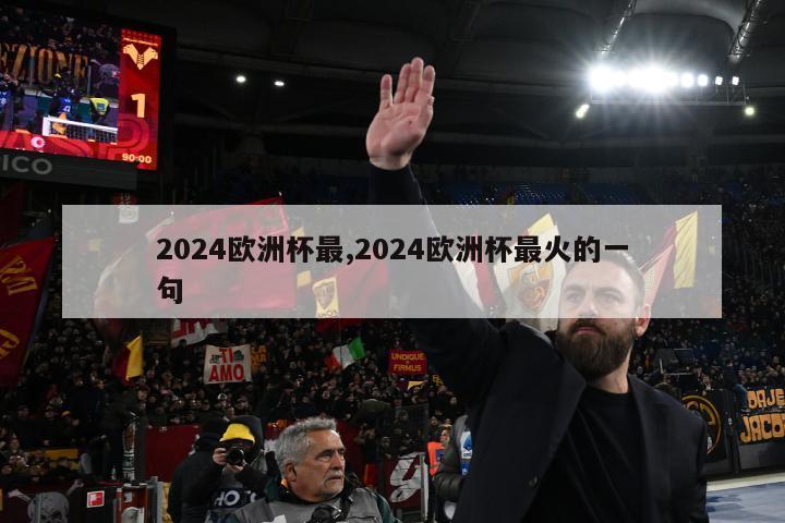 2024欧洲杯最,2024欧洲杯最火的一句