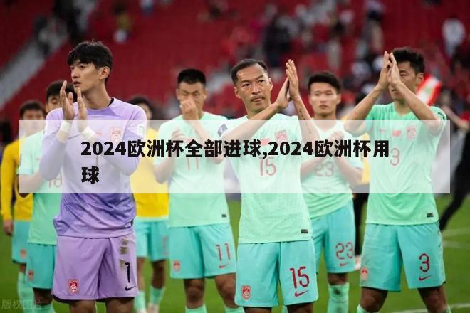 2024欧洲杯全部进球,2024欧洲杯用球