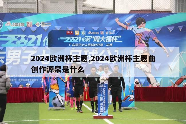 2024欧洲杯主题,2024欧洲杯主题曲创作源泉是什么