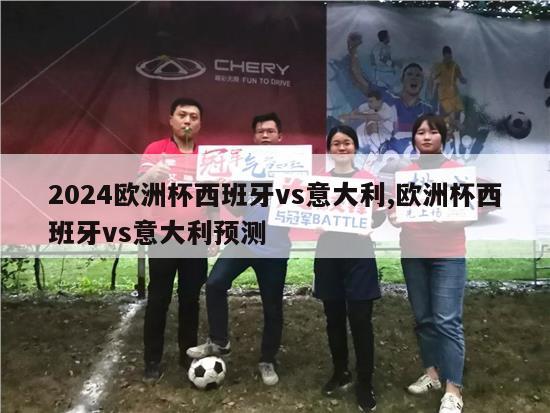 2024欧洲杯西班牙vs意大利,欧洲杯西班牙vs意大利预测