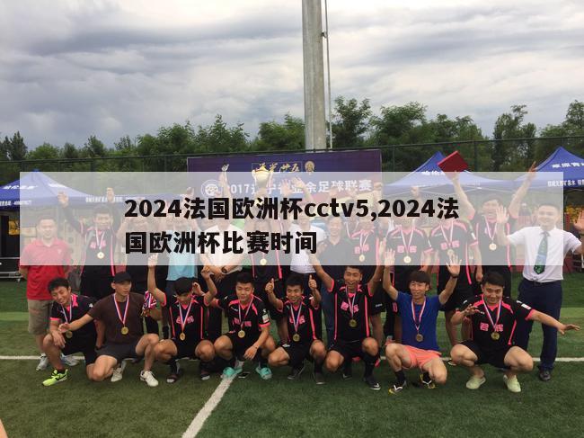 2024法国欧洲杯cctv5,2024法国欧洲杯比赛时间